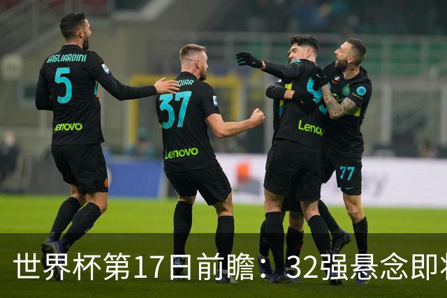 世界杯第17日前瞻：32强悬念即将全部揭晓 39岁超巨争创神迹