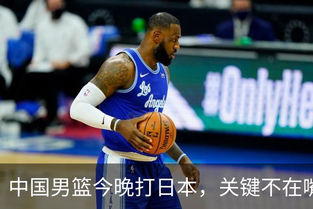 中国男篮今晚打日本，关键不在嘴仗，在这3点