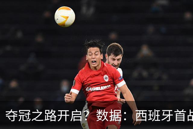 夺冠之路开启？数据：西班牙首战望大胜黑马队