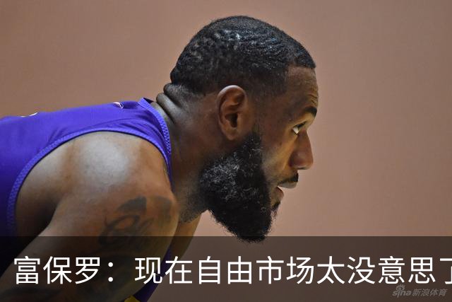 富保罗：现在自由市场太没意思了 想想老詹决定1给联盟带来了什么