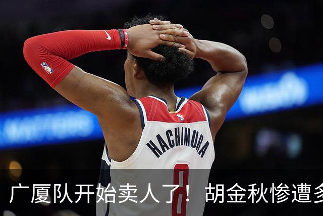 广厦队开始卖人了！胡金秋惨遭多队哄抢，或加盟广东驰援杜锋？