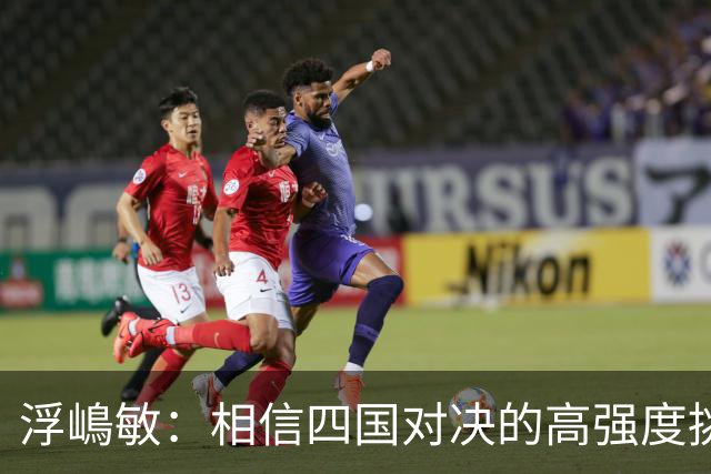浮嶋敏：相信四国对决的高强度挑战，将助力队伍快速成长积累经验
