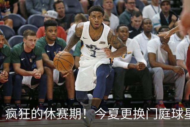 疯狂的休赛期！今夏更换门庭球星：老詹离紫金军 字母降临南海岸