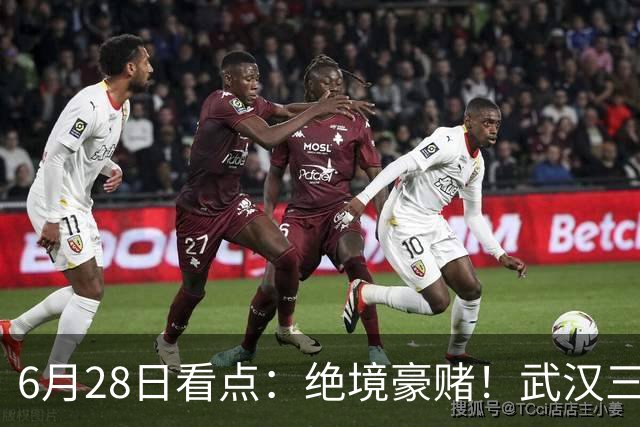 6月28日看点：绝境豪赌！武汉三镇租来三位前国脚，这支降级队真能起死回生？