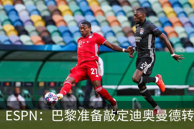 ESPN：巴黎准备敲定迪奥曼德转会，费用约1亿欧元+潜在浮动奖金