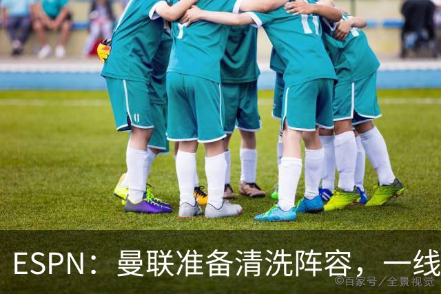 ESPN：曼联准备清洗阵容，一线队11人未来存疑